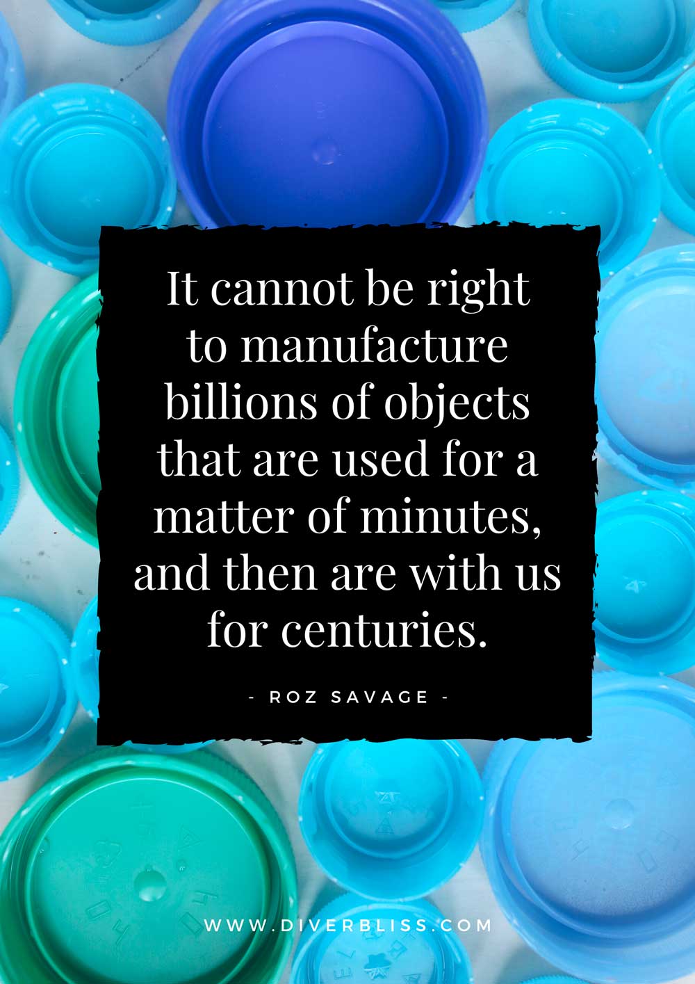 Plastic Pollution Quotes Poster: “It cannot be right to manufacture billions of objects that are used for a matter of minutes, and then are with us for centuries.”–  Roz Savage