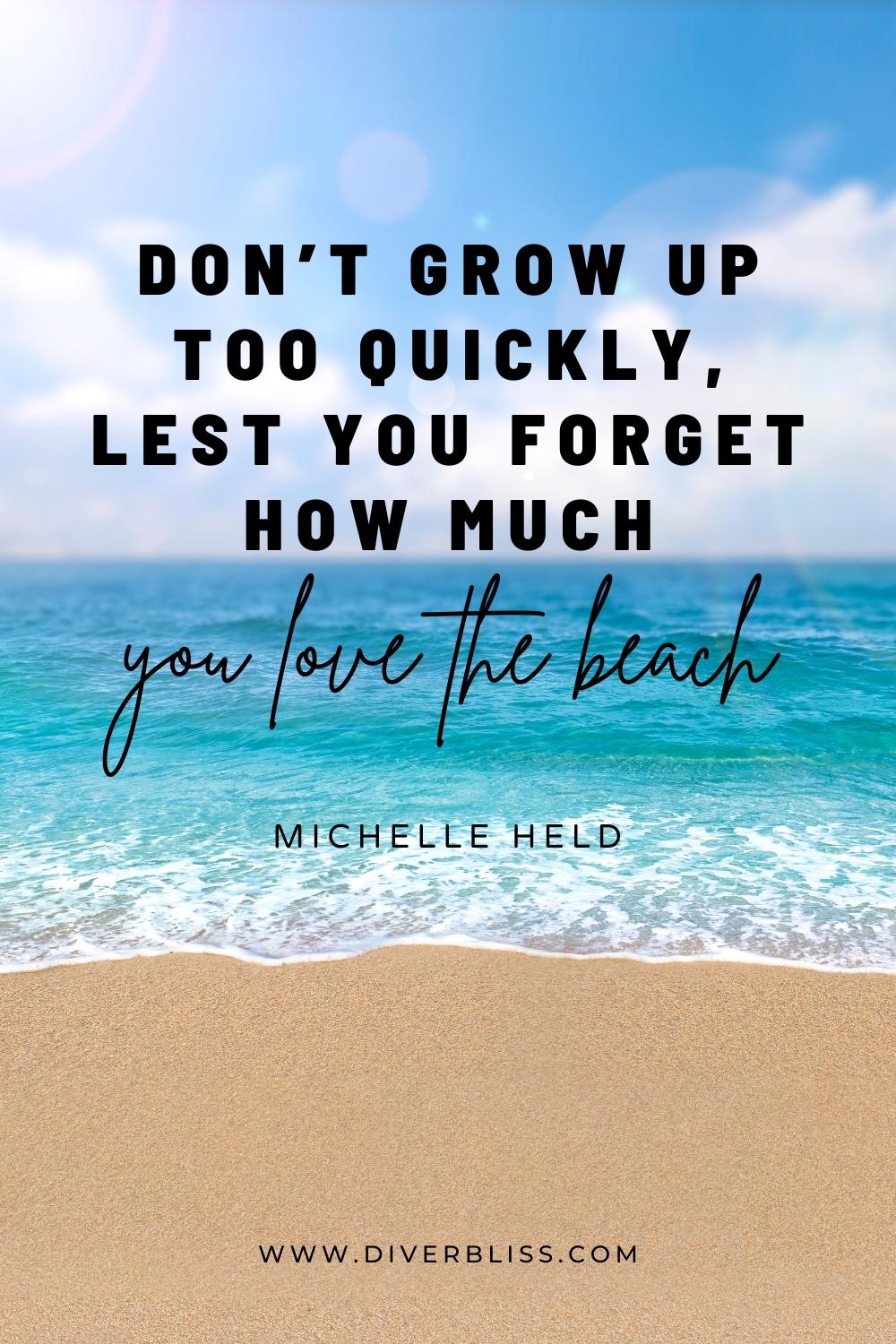 “Don’t grow up too quickly, lest you forget how much you love the beach.” —Michelle Held