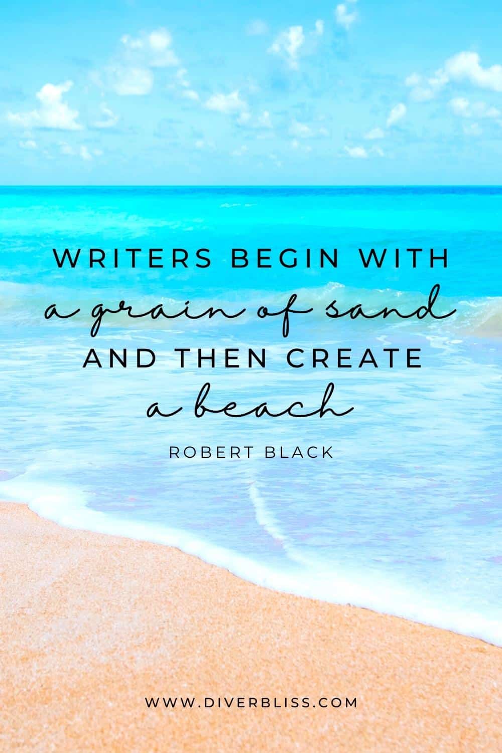 "Writers begin with a grain of sand, and then create a beach." —Robert Black